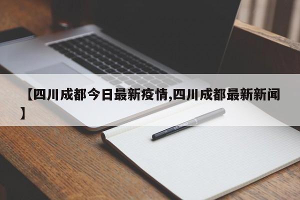【四川成都今日最新疫情,四川成都最新新闻】