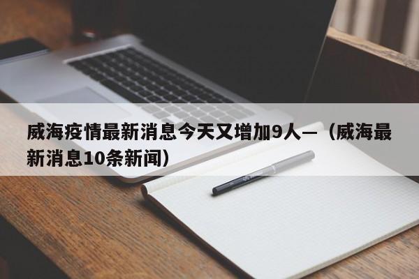 威海疫情最新消息今天又增加9人—(威海最新消息10条新闻)