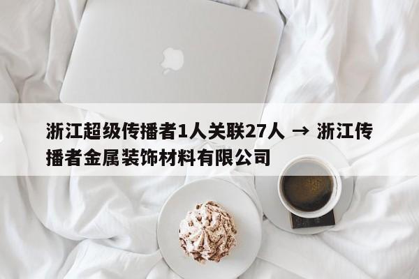 浙江超级传播者1人关联27人 → 浙江传播者金属装饰材料有限公司