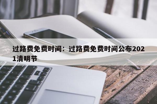 过路费免费时间：过路费免费时间公布2021清明节