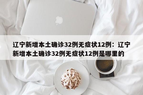 辽宁新增本土确诊32例无症状12例：辽宁新增本土确诊32例无症状12例是哪里的