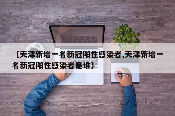 【天津新增一名新冠阳性感染者,天津新增一名新冠阳性感染者是谁】