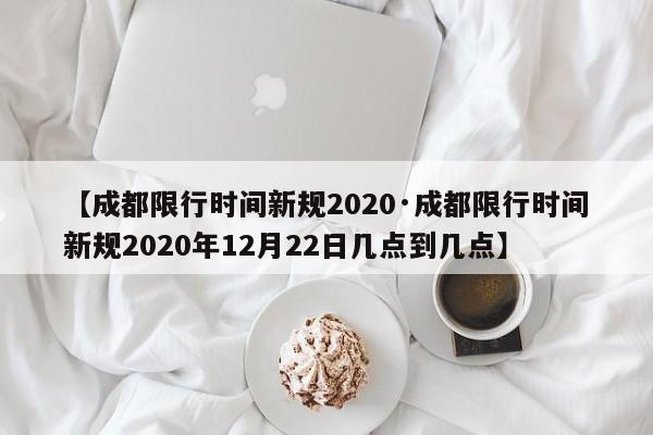 【成都限行时间新规2020·成都限行时间新规2020年12月22日几点到几点】