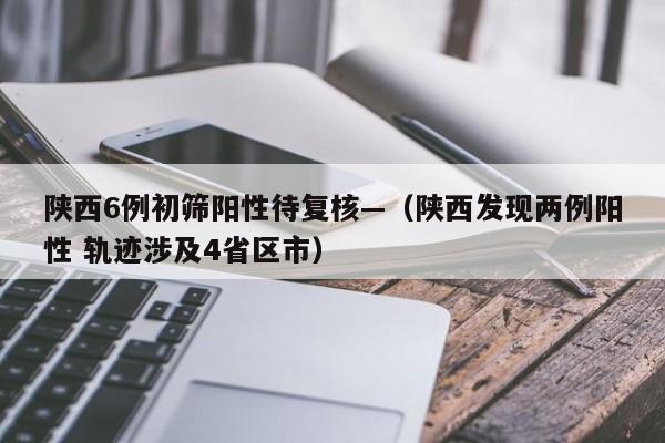 陕西6例初筛阳性待复核—（陕西发现两例阳性 轨迹涉及4省区市）