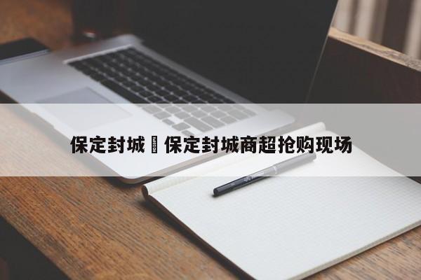 保定封城›保定封城商超抢购现场