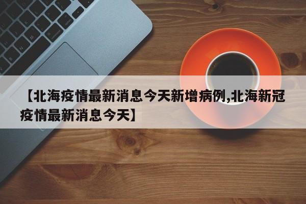 【北海疫情最新消息今天新增病例,北海新冠疫情最新消息今天】