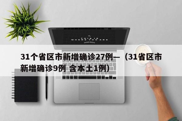 31个省区市新增确诊27例—(31省区市新增确诊9例 含本土1例)