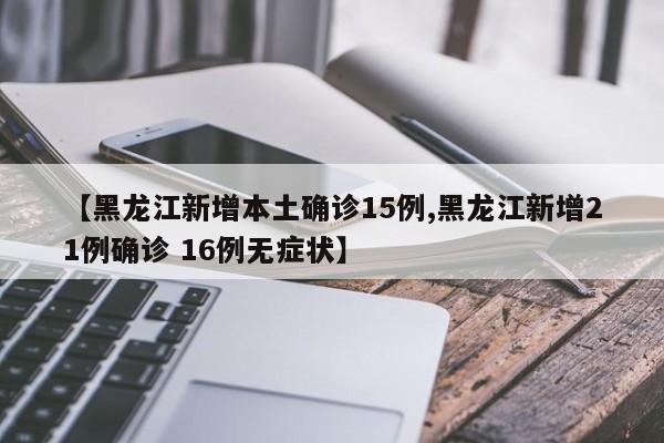 【黑龙江新增本土确诊15例,黑龙江新增21例确诊 16例无症状】