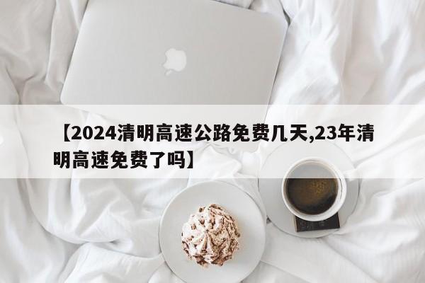 【2024清明高速公路免费几天,23年清明高速免费了吗】
