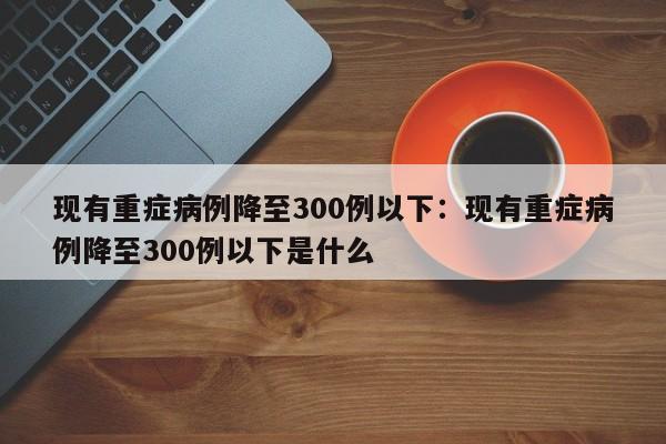 现有重症病例降至300例以下：现有重症病例降至300例以下是什么