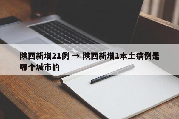 陕西新增21例 → 陕西新增1本土病例是哪个城市的
