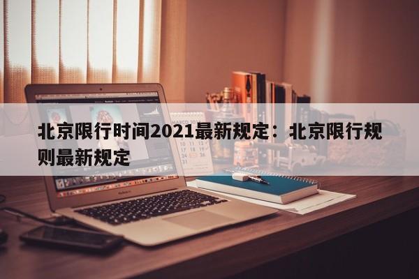 北京限行时间2021最新规定：北京限行规则最新规定