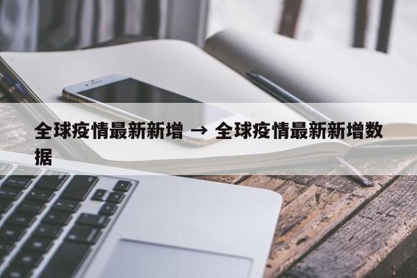 全球疫情最新新增 → 全球疫情最新新增数据