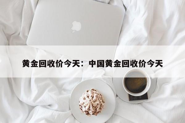 黄金回收价今天：中国黄金回收价今天