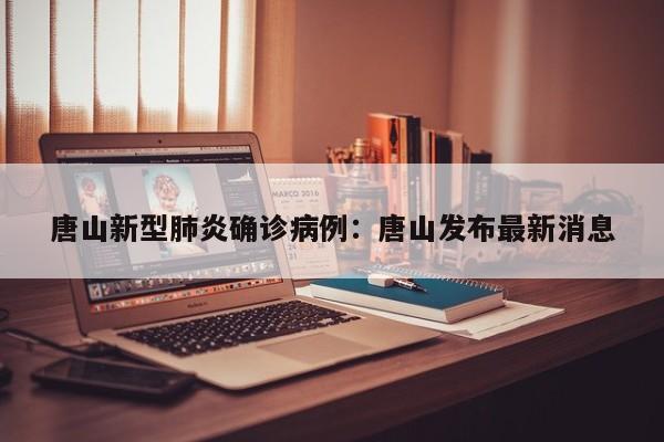 唐山新型肺炎确诊病例：唐山发布最新消息