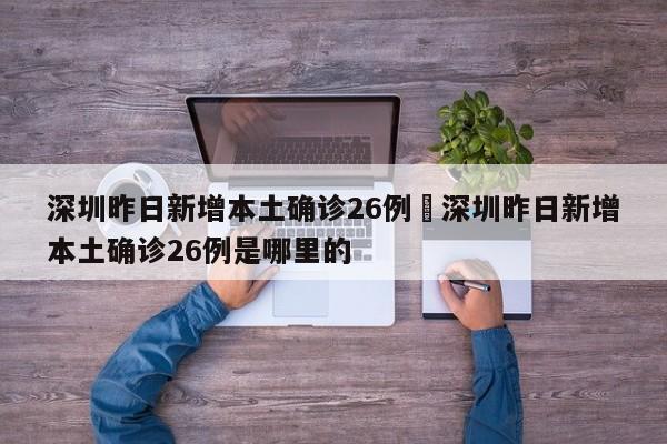 深圳昨日新增本土确诊26例›深圳昨日新增本土确诊26例是哪里的
