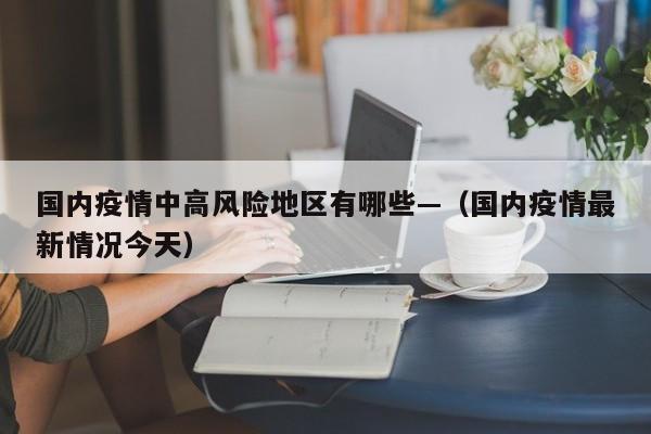 国内疫情中高风险地区有哪些—（国内疫情最新情况今天）