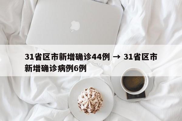 31省区市新增确诊44例 → 31省区市新增确诊病例6例