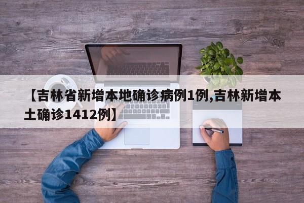 【吉林省新增本地确诊病例1例,吉林新增本土确诊1412例】