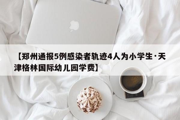 【郑州通报5例感染者轨迹4人为小学生·天津格林国际幼儿园学费】