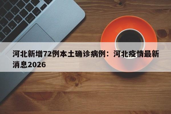 河北新增72例本土确诊病例：河北疫情最新消息2026