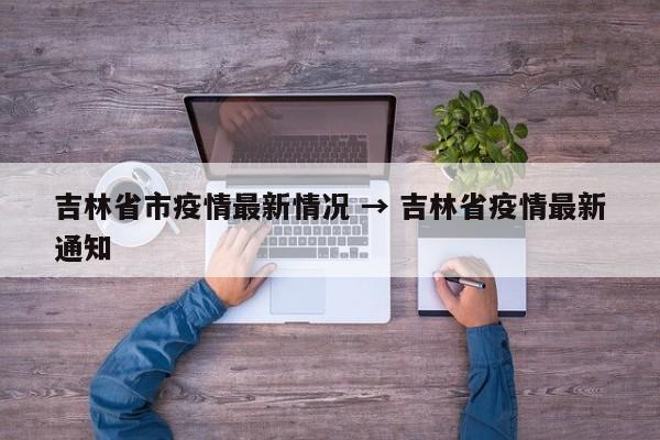 吉林省市疫情最新情况 → 吉林省疫情最新通知
