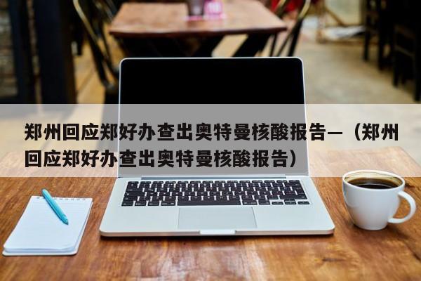 郑州回应郑好办查出奥特曼核酸报告—（郑州回应郑好办查出奥特曼核酸报告）