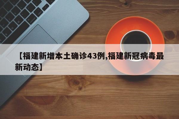 【福建新增本土确诊43例,福建新冠病毒最新动态】