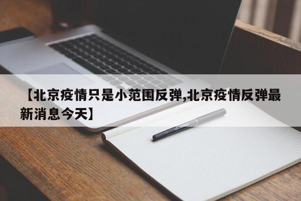 【北京疫情只是小范围反弹,北京疫情反弹最新消息今天】