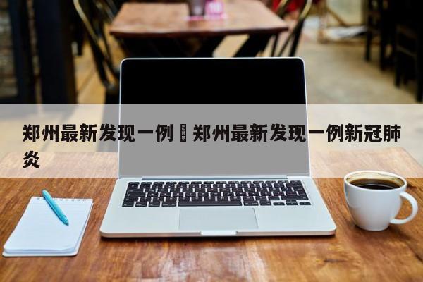 郑州最新发现一例›郑州最新发现一例新冠肺炎