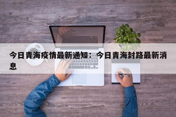 今日青海疫情最新通知：今日青海封路最新消息