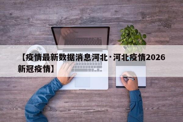 【疫情最新数据消息河北·河北疫情2026新冠疫情】