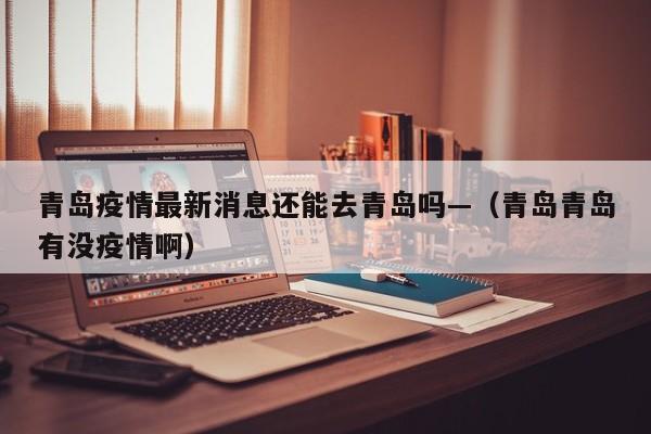 青岛疫情最新消息还能去青岛吗—(青岛青岛有没疫情啊)