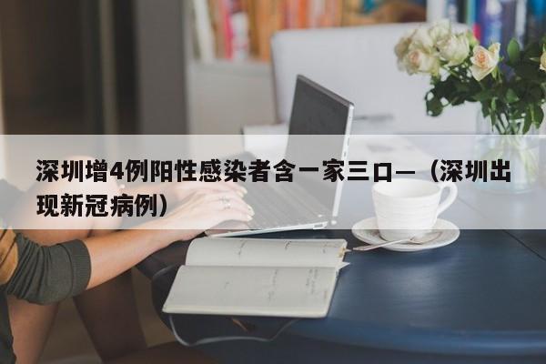 深圳增4例阳性感染者含一家三口—(深圳出现新冠病例)