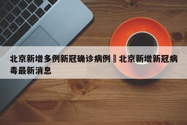 北京新增多例新冠确诊病例›北京新增新冠病毒最新消息