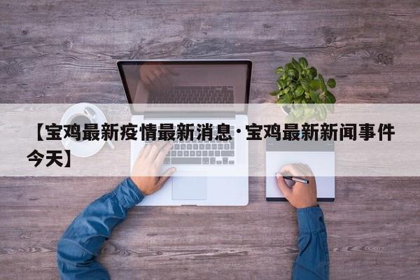 【宝鸡最新疫情最新消息·宝鸡最新新闻事件今天】