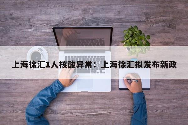 上海徐汇1人核酸异常：上海徐汇拟发布新政