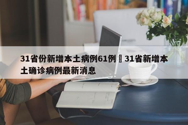 31省份新增本土病例61例›31省新增本土确诊病例最新消息