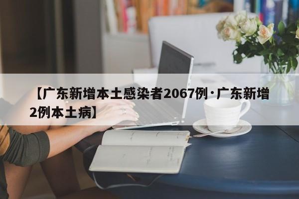 【广东新增本土感染者2067例·广东新增2例本土病】