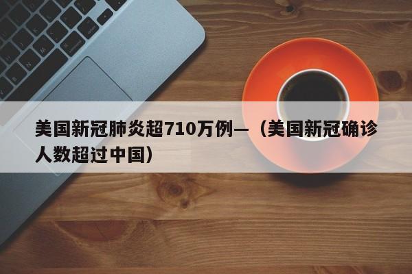 美国新冠肺炎超710万例—（美国新冠确诊人数超过中国）