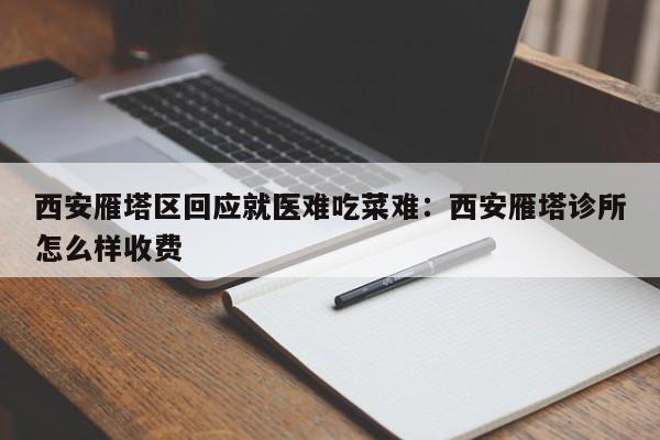 西安雁塔区回应就医难吃菜难：西安雁塔诊所怎么样收费