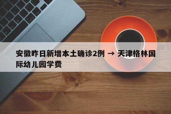 安徽昨日新增本土确诊2例 → 天津格林国际幼儿园学费