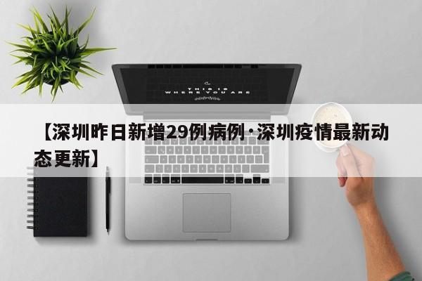 【深圳昨日新增29例病例·深圳疫情最新动态更新】