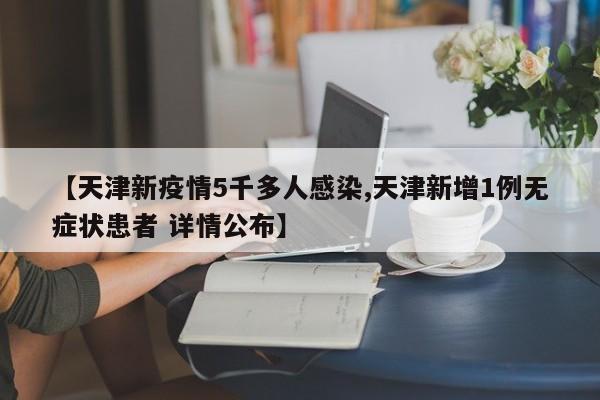 【天津新疫情5千多人感染,天津新增1例无症状患者 详情公布】