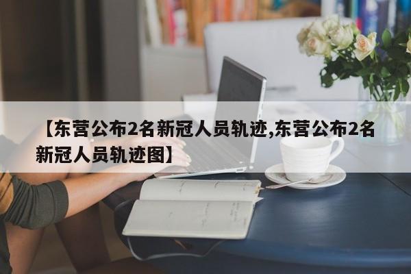 【东营公布2名新冠人员轨迹,东营公布2名新冠人员轨迹图】