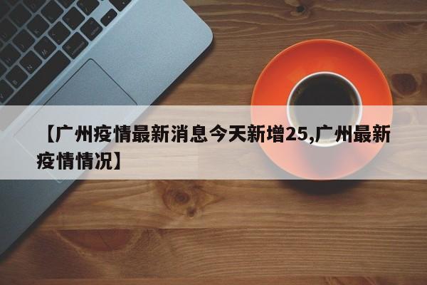 【广州疫情最新消息今天新增25,广州最新疫情情况】