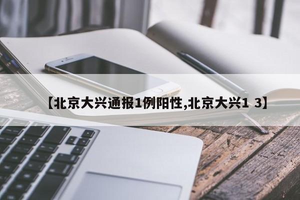 【北京大兴通报1例阳性,北京大兴1 3】