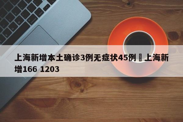 上海新增本土确诊3例无症状45例›上海新增166 1203