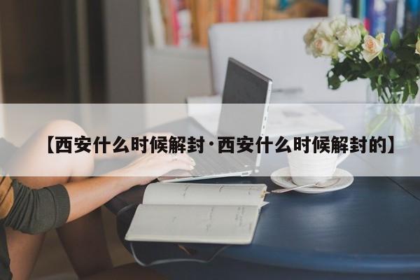 【西安什么时候解封·西安什么时候解封的】