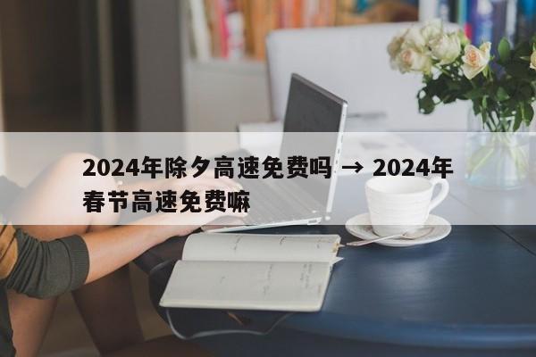 2024年除夕高速免费吗 → 2024年春节高速免费嘛